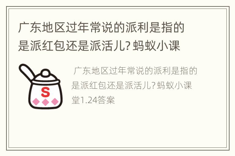 廣東地區(qū)過(guò)年常說(shuō)的派利是指的是派紅包還是派活兒？螞蟻小課堂1.24答案