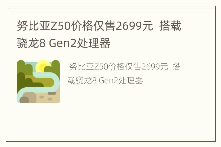 努比亚Z50价格仅售2699元  搭载骁龙8 Gen2处理器